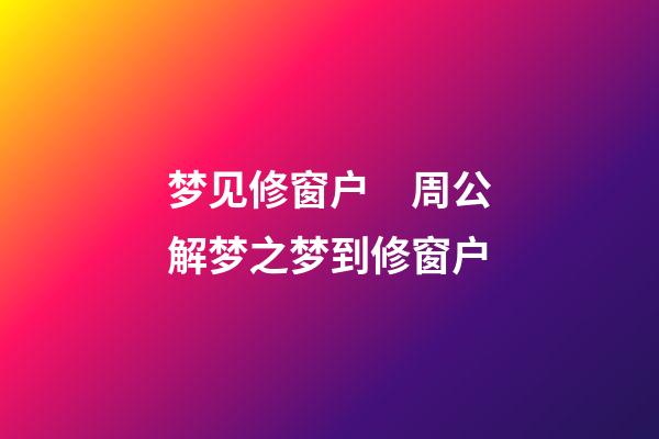 梦见修窗户　周公解梦之梦到修窗户